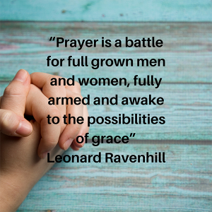 Prayer is a battle for full grown men and women, fully armed and awake to the possibilities of grace. Leonard Ravenhill